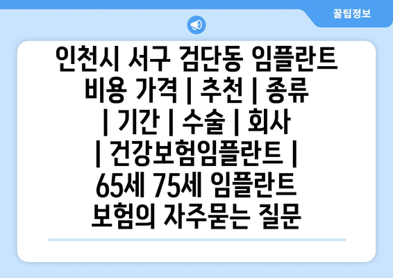 인천시 서구 검단동 임플란트 비용 가격 | 추천 | 종류 | 기간 | 수술 | 회사 | 건강보험임플란트 | 65세 75세 임플란트 보험