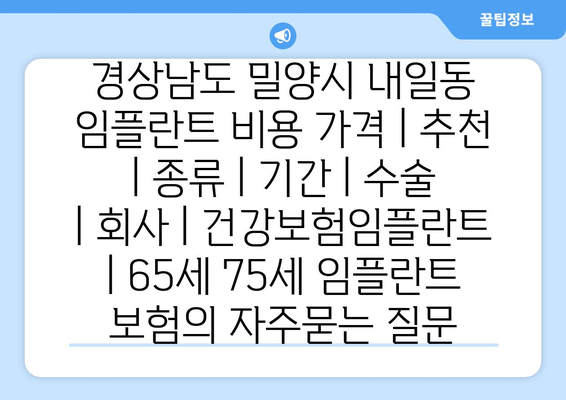 경상남도 밀양시 내일동 임플란트 비용 가격 | 추천 | 종류 | 기간 | 수술 | 회사 | 건강보험임플란트 | 65세 75세 임플란트 보험