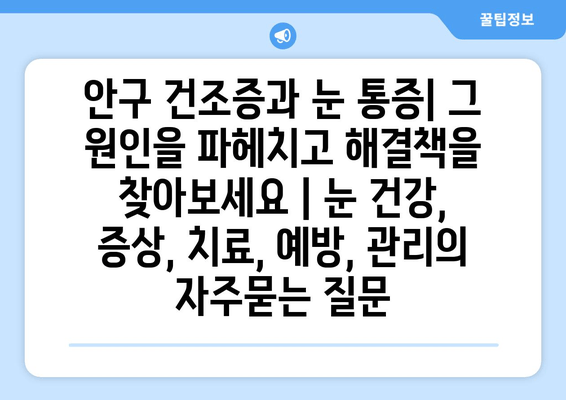 안구 건조증과 눈 통증| 그 원인을 파헤치고 해결책을 찾아보세요 | 눈 건강, 증상, 치료, 예방, 관리