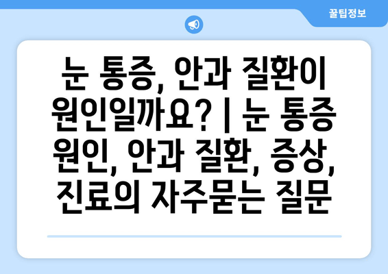 눈 통증, 안과 질환이 원인일까요? | 눈 통증 원인, 안과 질환, 증상, 진료