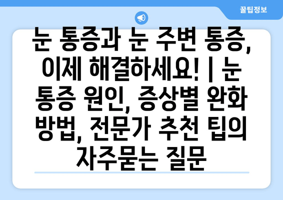 눈 통증과 눈 주변 통증, 이제 해결하세요! | 눈 통증 원인, 증상별 완화 방법, 전문가 추천 팁