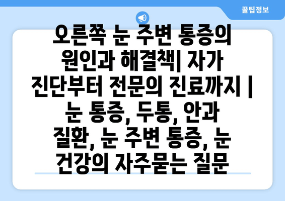 오른쪽 눈 주변 통증의 원인과 해결책| 자가 진단부터 전문의 진료까지 | 눈 통증, 두통, 안과 질환, 눈 주변 통증, 눈 건강