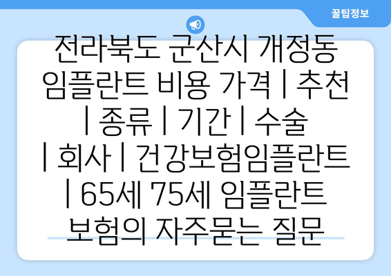 전라북도 군산시 개정동 임플란트 비용 가격 | 추천 | 종류 | 기간 | 수술 | 회사 | 건강보험임플란트 | 65세 75세 임플란트 보험