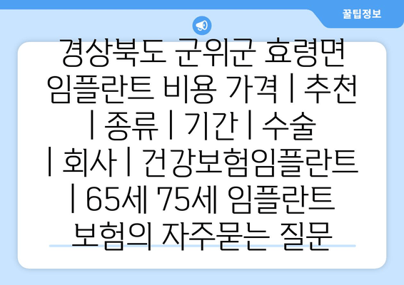 경상북도 군위군 효령면 임플란트 비용 가격 | 추천 | 종류 | 기간 | 수술 | 회사 | 건강보험임플란트 | 65세 75세 임플란트 보험