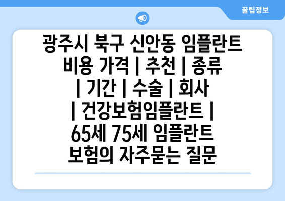 광주시 북구 신안동 임플란트 비용 가격 | 추천 | 종류 | 기간 | 수술 | 회사 | 건강보험임플란트 | 65세 75세 임플란트 보험