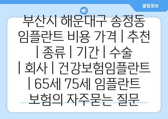 부산시 해운대구 송정동 임플란트 비용 가격 | 추천 | 종류 | 기간 | 수술 | 회사 | 건강보험임플란트 | 65세 75세 임플란트 보험