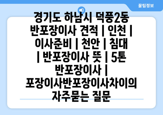 경기도 하남시 덕풍2동 반포장이사 견적 | 인천 | 이사준비 | 천안 | 침대 | 반포장이사 뜻 | 5톤 반포장이사 | 포장이사반포장이사차이