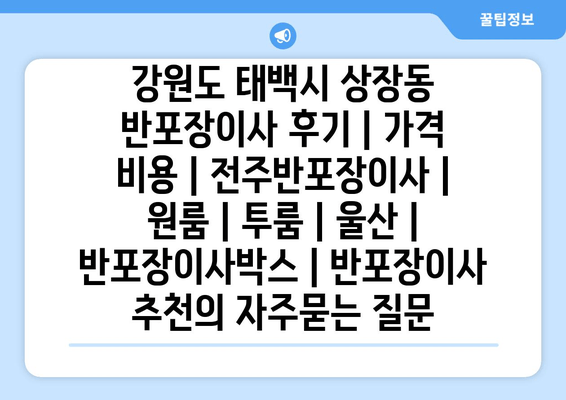 강원도 태백시 상장동 반포장이사 후기 | 가격 비용 | 전주반포장이사 | 원룸 | 투룸 | 울산 | 반포장이사박스 | 반포장이사 추천