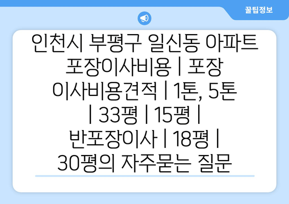 인천시 부평구 일신동 아파트 포장이사비용 | 포장 이사비용견적 | 1톤, 5톤 | 33평 | 15평 | 반포장이사 | 18평 | 30평