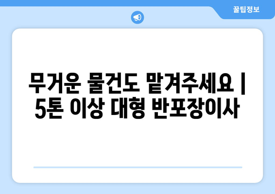 무거운 물건도 맡겨주세요 | 5톤 이상 대형 반포장이사