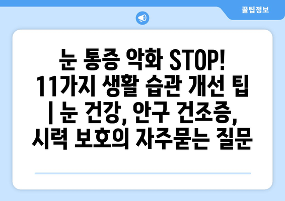 눈 통증 악화 STOP! 11가지 생활 습관 개선 팁 | 눈 건강, 안구 건조증, 시력 보호