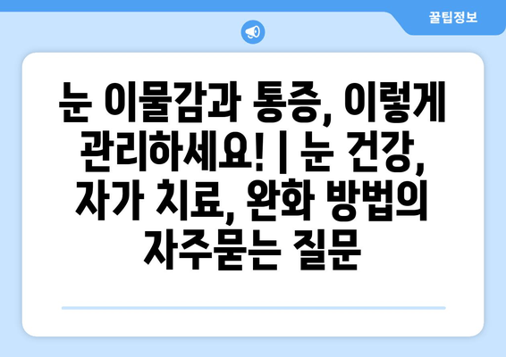 눈 이물감과 통증, 이렇게 관리하세요! | 눈 건강, 자가 치료, 완화 방법