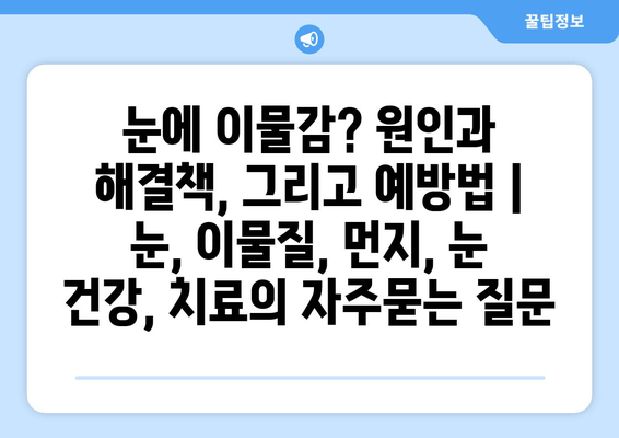 눈에 이물감? 원인과 해결책, 그리고 예방법 | 눈, 이물질, 먼지, 눈 건강, 치료