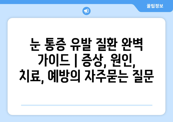 눈 통증 유발 질환 완벽 가이드 | 증상, 원인, 치료, 예방