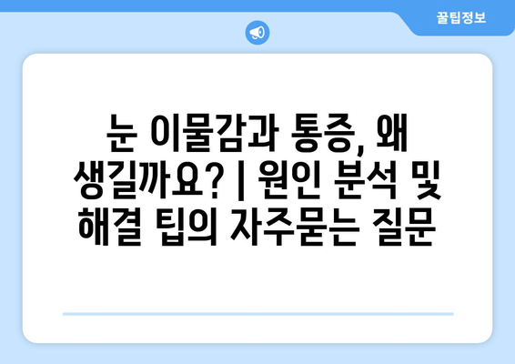 눈 이물감과 통증, 왜 생길까요? | 원인 분석 및 해결 팁