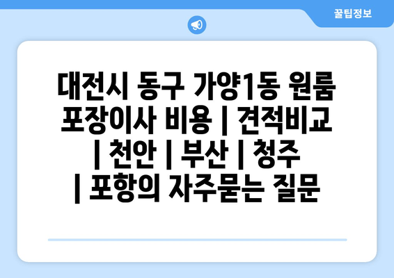 대전시 동구 가양1동 원룸 포장이사 비용 | 견적비교 | 천안 | 부산 | 청주 | 포항