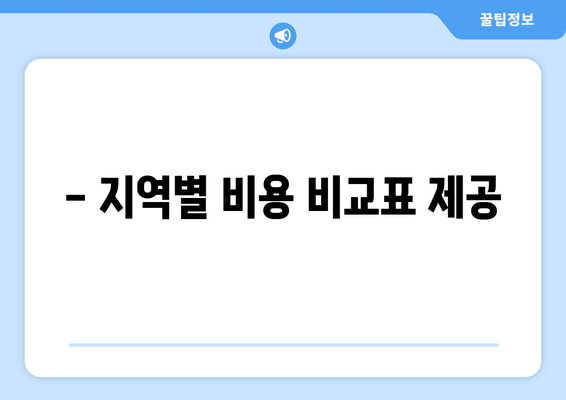 - 지역별 비용 비교표 제공