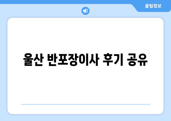 울산 반포장이사 후기 공유