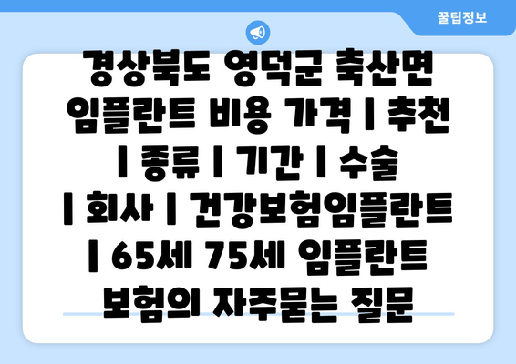 경상북도 영덕군 축산면 임플란트 비용 가격 | 추천 | 종류 | 기간 | 수술 | 회사 | 건강보험임플란트 | 65세 75세 임플란트 보험