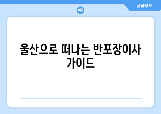 울산으로 떠나는 반포장이사 가이드