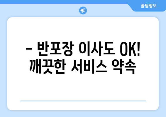 - 반포장 이사도 OK! 깨끗한 서비스 약속