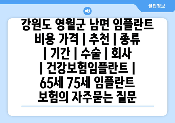 강원도 영월군 남면 임플란트 비용 가격 | 추천 | 종류 | 기간 | 수술 | 회사 | 건강보험임플란트 | 65세 75세 임플란트 보험