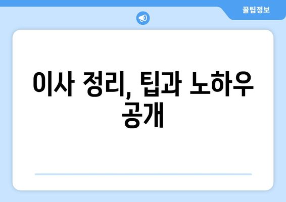 이사 정리, 팁과 노하우 공개