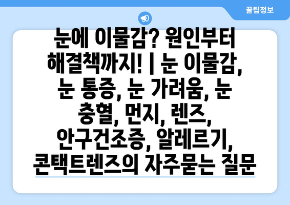 눈에 이물감? 원인부터 해결책까지! | 눈 이물감, 눈 통증, 눈 가려움, 눈 충혈, 먼지, 렌즈, 안구건조증, 알레르기, 콘택트렌즈