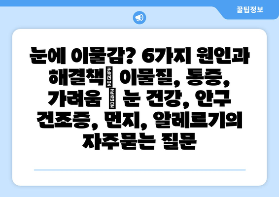 눈에 이물감? 6가지 원인과 해결책| 이물질, 통증, 가려움 | 눈 건강, 안구 건조증, 먼지, 알레르기