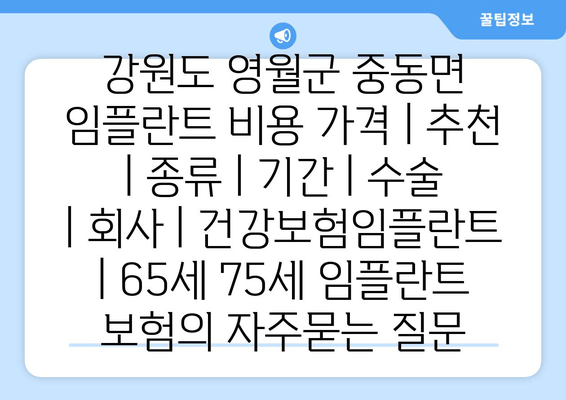 강원도 영월군 중동면 임플란트 비용 가격 | 추천 | 종류 | 기간 | 수술 | 회사 | 건강보험임플란트 | 65세 75세 임플란트 보험