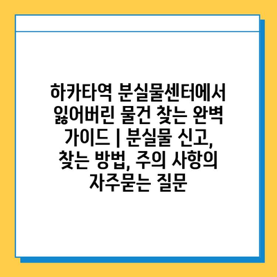 하카타역 분실물센터에서 잃어버린 물건 찾는 완벽 가이드 | 분실물 신고, 찾는 방법, 주의 사항