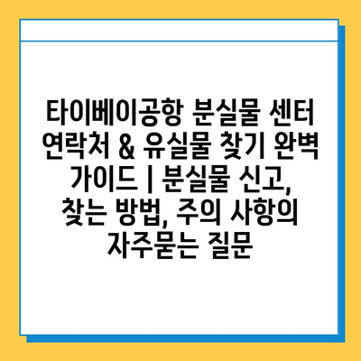 타이베이공항 분실물 센터 연락처 & 유실물 찾기 완벽 가이드 | 분실물 신고, 찾는 방법, 주의 사항