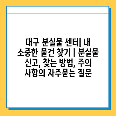 대구 분실물 센터| 내 소중한 물건 찾기 | 분실물 신고, 찾는 방법, 주의 사항