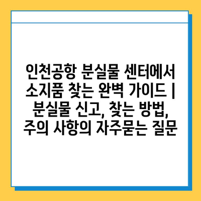 인천공항 분실물 센터에서 소지품 찾는 완벽 가이드 | 분실물 신고, 찾는 방법, 주의 사항