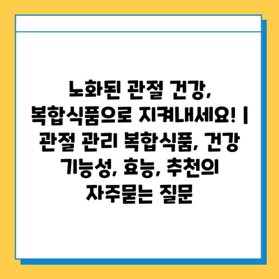 노화된 관절 건강, 복합식품으로 지켜내세요! | 관절 관리 복합식품, 건강 기능성, 효능, 추천