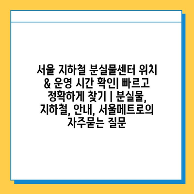 서울 지하철 분실물센터 위치 & 운영 시간 확인| 빠르고 정확하게 찾기 | 분실물, 지하철, 안내, 서울메트로