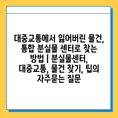 대중교통에서 잃어버린 물건, 통합 분실물 센터로 찾는 방법 | 분실물센터, 대중교통, 물건 찾기, 팁