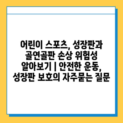 어린이 스포츠, 성장판과 골연골판 손상 위험성 알아보기 | 안전한 운동, 성장판 보호