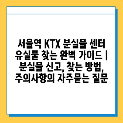 서울역 KTX 분실물 센터 유실물 찾는 완벽 가이드 | 분실물 신고, 찾는 방법, 주의사항