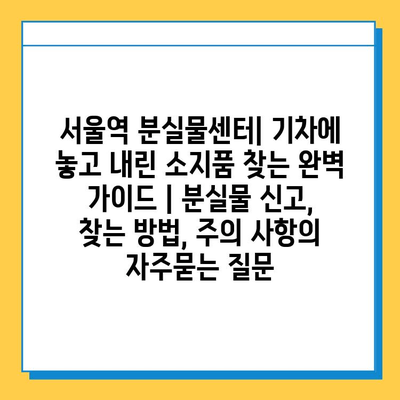 서울역 분실물센터| 기차에 놓고 내린 소지품 찾는 완벽 가이드 | 분실물 신고, 찾는 방법, 주의 사항