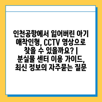 인천공항에서 잃어버린 아기 애착인형, CCTV 영상으로 찾을 수 있을까요? | 분실물 센터 이용 가이드, 최신 정보