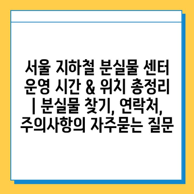 서울 지하철 분실물 센터 운영 시간 & 위치 총정리 | 분실물 찾기, 연락처, 주의사항