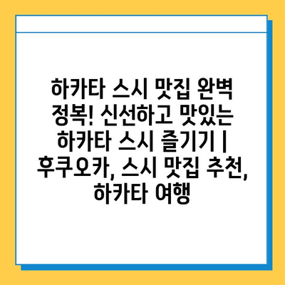 하카타 스시 맛집 완벽 정복! 신선하고 맛있는 하카타 스시 즐기기 | 후쿠오카, 스시 맛집 추천, 하카타 여행