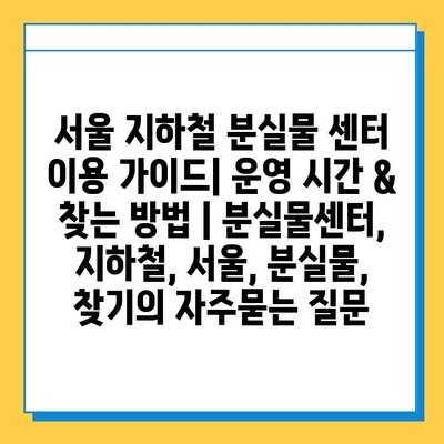 서울 지하철 분실물 센터 이용 가이드| 운영 시간 & 찾는 방법 | 분실물센터, 지하철, 서울, 분실물, 찾기