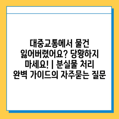 대중교통에서 물건 잃어버렸어요? 당황하지 마세요! | 분실물 처리 완벽 가이드