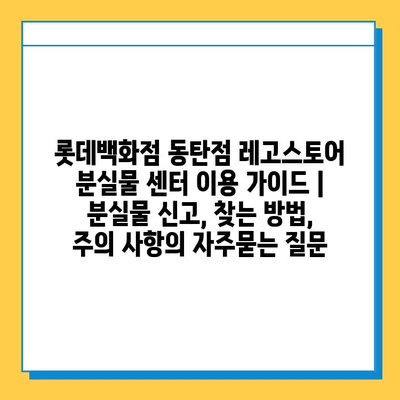 롯데백화점 동탄점 레고스토어 분실물 센터 이용 가이드 | 분실물 신고, 찾는 방법, 주의 사항