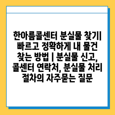 한아름콜센터 분실물 찾기| 빠르고 정확하게 내 물건 찾는 방법 | 분실물 신고, 콜센터 연락처, 분실물 처리 절차