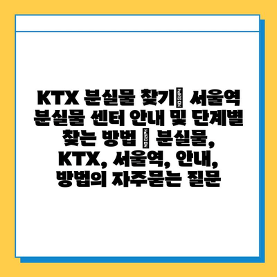 KTX 분실물 찾기| 서울역 분실물 센터 안내 및 단계별 찾는 방법 | 분실물, KTX, 서울역, 안내, 방법