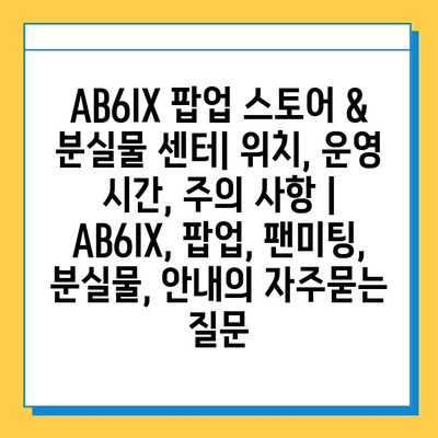 AB6IX 팝업 스토어 & 분실물 센터| 위치, 운영 시간, 주의 사항 | AB6IX, 팝업, 팬미팅, 분실물, 안내