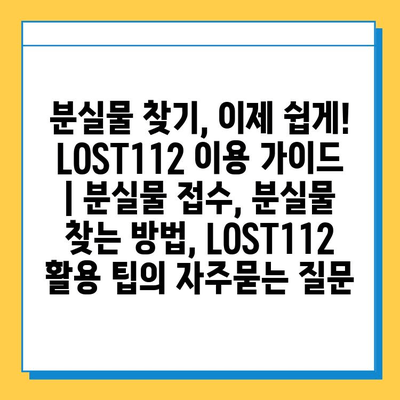 분실물 찾기, 이제 쉽게! LOST112 이용 가이드 | 분실물 접수, 분실물 찾는 방법, LOST112 활용 팁